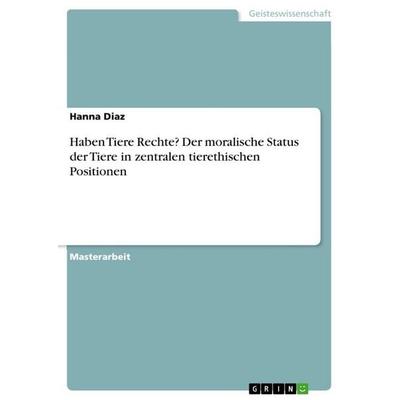 Haben Tiere Rechte? Der moralische Status der Tiere in zentralen tierethischen Positionen, Taschenbuch von Hanna Diaz, GRIN, 978-3-389-01448-6