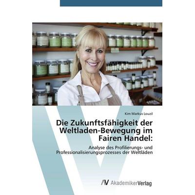 Die Zukunftsfähigkeit der Weltladen-Bewegung im Fairen Handel:, Taschenbuch von Kim Markus Louzil, AV Akademikerverlag, 978-3-639-72758-6