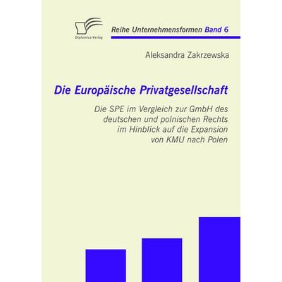 Die Europäische Privatgesellschaft: Die SPE im Vergleich zur GmbH des deutschen und polnischen Rechts im Hinblick auf die Expansion von KMU nach