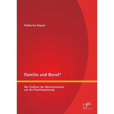 Familie und Beruf? Der Einfluss der Berufssituation auf die Familienplanung, Taschenbuch von Katharina Kayser, Diplomica Verlag GmbH,