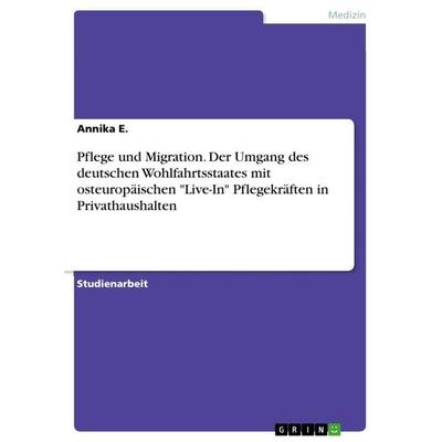 Pflege und Migration. Der Umgang des deutschen Wohlfahrtsstaates mit osteuropäischen 'Live-In' Pflegekräften in Privathaushalten, Taschenbuch von