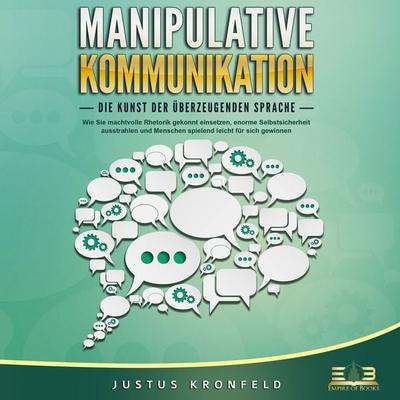 MANIPULATIVE KOMMUNIKATION - Die Kunst der überzeugenden Sprache: Wie Sie machtvolle Rhetorik gekonnt einsetzen, enorme Selbstsicherheit ausstrahlen