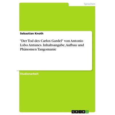 'Der Tod des Carlos Gardel' von Antonio Lobo Antunes. Inhaltsangabe, Aufbau und Phänomen Tangomanie, Taschenbuch von Sebastian Knoth, GRIN,