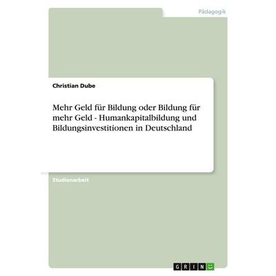 Mehr Geld für Bildung oder Bildung für mehr Geld - Humankapitalbildung und Bildungsinvestitionen in Deutschland, Taschenbuch von Christian Dube, GRIN,