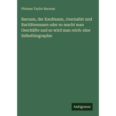 Barnum, der Kaufmann, Journalist und Raritätenmann oder so macht man Geschäfte und so wird man reich: eine Selbstbiographie, Gebundene Ausgabe von