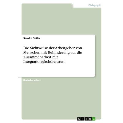 Die Sichtweise der Arbeitgeber von Menschen mit Behinderung auf die Zusammenarbeit mit Integrationsfachdiensten, Taschenbuch von Sandra Seiler, GRIN,