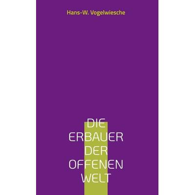 Die Erbauer der offenen Welt, Gebundene Ausgabe von Hans-W. Vogelwiesche, BoD – Books on Demand, 978-3-695-13523-3
