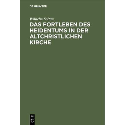 Das Fortleben des Heidentums in der altchristlichen Kirche, Gebundene Ausgabe von Wilhelm Soltau, De Gruyter, 978-3-11-130243-0