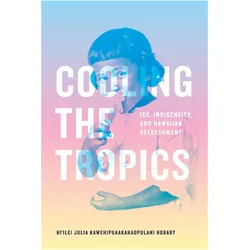 Cooling the Tropics: Ice, Indigeneity, and Hawaiian Refreshment, Sachbücher von Hi'ilei Julia Kawehipuaakahaopulani Hobart