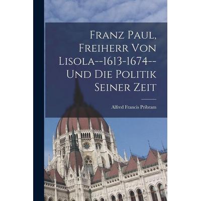 Franz Paul, Freiherr Von Lisola--1613-1674--Und Die Politik Seiner Zeit, Taschenbuch von Alfred Francis Pribram, Legare Street Press,