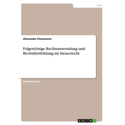 Folgerichtige Rechtsanwendung und Rechstfortbildung im Steuerrecht, Taschenbuch von Alexander Eisenmann, GRIN, 978-3-346-27485-4