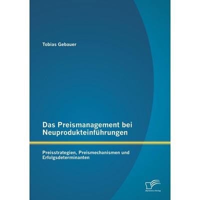 Das Preismanagement bei Neuprodukteinführungen: Preisstrategien, Preismechanismen und Erfolgsdeterminanten, Taschenbuch von Tobias Gebauer, Diplomica