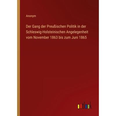 Der Gang der Preußischen Politik in der Schleswig-Holsteinischen Angelegenheit vom November 1863 bis zum Juni 1865, Taschenbuch von Anonym, Outlook,
