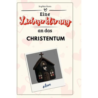 Eine Liebeserklärung an das Christentum, Gebundene Ausgabe von Sophia Horn, BoD - Books on Demand, 978-3-7591-4632-8