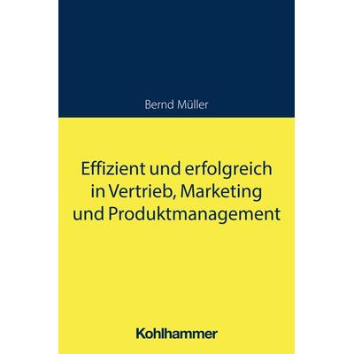 Effizient und erfolgreich in Vertrieb, Marketing und Produktmanagement, Taschenbuch von Bernd Müller, Kohlhammer, 978-3-17-043922-1