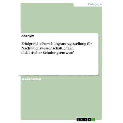 Erfolgreiche Forschungsantragsstellung für Nachwuchswissenschaftler. Ein didaktischer Schulungsentwurf, Taschenbuch von Anonym, GRIN,