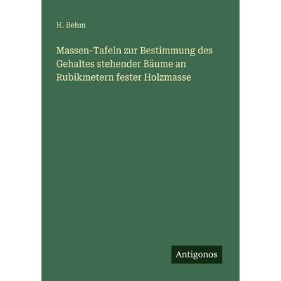 Massen-Tafeln zur Bestimmung des Gehaltes stehender Bäume an Rubikmetern fester Holzmasse, Taschenbuch von H. Behm, Antigonos Verlag,
