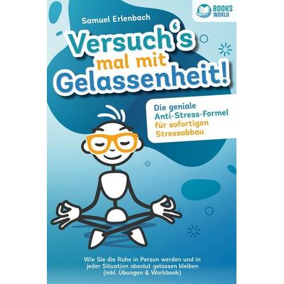 Versuch´s mal mit Gelassenheit: Die geniale Anti-Stress-Formel für sofortigen Stressabbau! Wie Sie die Ruhe in Person werden und in jeder Situation