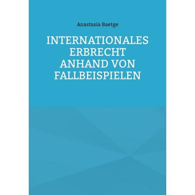 Internationales Erbrecht anhand von Fallbeispielen, Taschenbuch von Anastasia Baetge, BoD – Books on Demand, 978-3-7562-0285-0