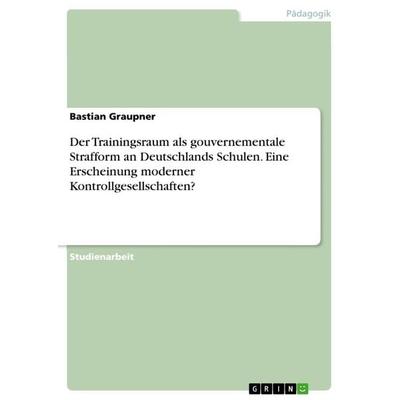 Der Trainingsraum als gouvernementale Strafform an Deutschlands Schulen. EineErscheinung moderner Kontrollgesellschaften?, Taschenbuch von Bastian
