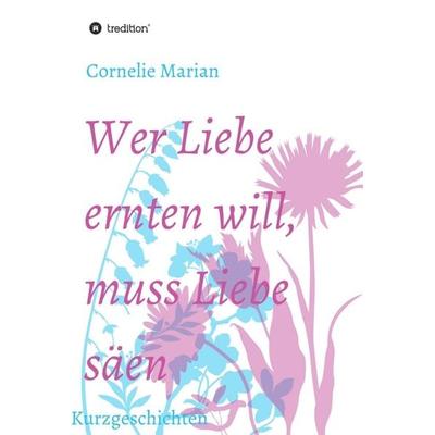 Wer Liebe ernten will, muss Liebe säen, Gebundene Ausgabe von Cornelie Marian, Tredition, 978-3-7345-3978-7