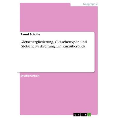 Gletschergliederung, Gletschertypen und Gletscherverbreitung. Ein Kurzüberblick, Taschenbuch von Raoul Scholle, GRIN, 978-3-668-12953-5