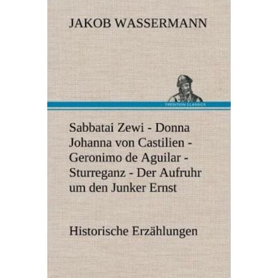 Sabbatai Zewi - Donna Johanna von Castilien - Geronimo de Aguilar - Sturreganz - Der Aufruhr um den Junker Ernst, Gebundene Ausgabe von Jakob