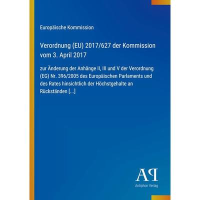 Verordnung (EU) 2017/627 der Kommission vom 3. April 2017, Taschenbuch von Europäische Kommission, Antiphon Verlag, 978-3-387-99875-7