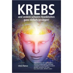 Krebs und andere schwere Krankheiten ganz einfach besiegen!, Ratgeber von Chris Patron