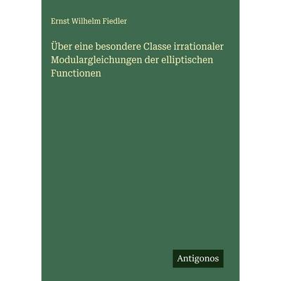 Über eine besondere Classe irrationaler Modulargleichungen der elliptischen Functionen, Gebundene Ausgabe von Ernst Wilhelm Fiedler, Antigonos Verlag,