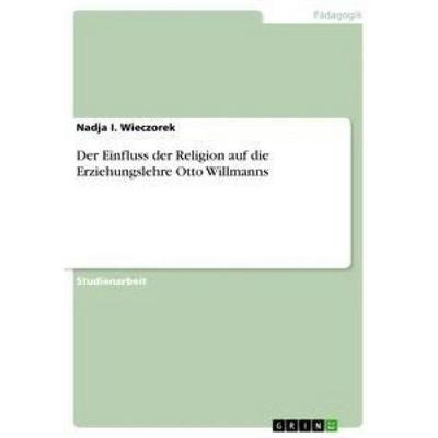 Der Einfluss der Religion auf die Erziehungslehre Otto Willmanns, Taschenbuch von Nadja I. Wieczorek, GRIN, 978-3-668-94150-2