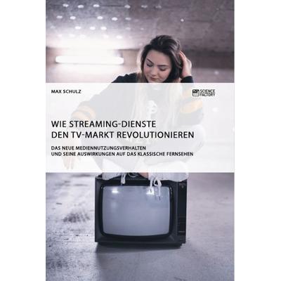 Wie Streaming-Dienste den TV-Markt revolutionieren. Das neue Mediennutzungsverhalten und seine Auswirkungen auf das klassische Fernsehen, Taschenbuch