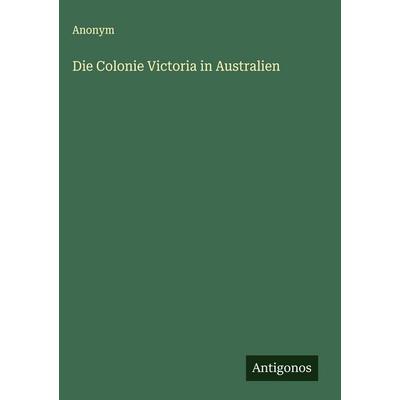 Die Colonie Victoria in Australien, Gebundene Ausgabe von Anonym, Antigonos Verlag, 978-3-563-11941-9