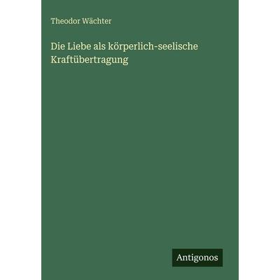 Die Liebe als körperlich-seelische Kraftübertragung, Gebundene Ausgabe von Theodor Wächter, Antigonos Verlag, 978-3-563-97356-1