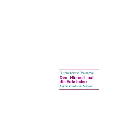 Den Himmel auf die Erde holen, Taschenbuch von Peter Freiherr Frankenberg, BoD – Books on Demand, 978-3-8391-2515-1