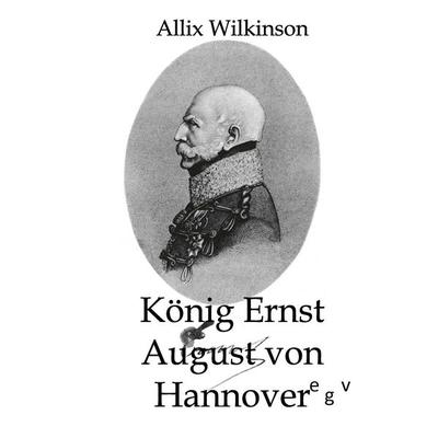 König Ernst August von Hannover, Taschenbuch von Allix Wilkinson, Europäischer Geschichtsverlag, 978-3-86382-067-1
