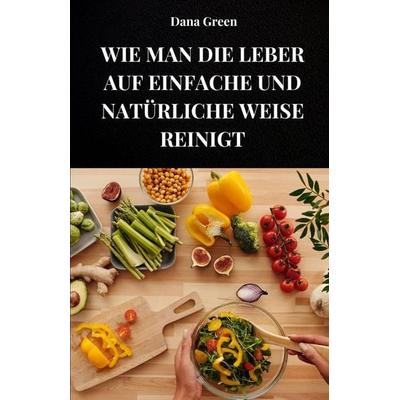 WIE MAN DIE LEBER AUF EINFACHE UND NATÜRLICHE WEISE REINIGT, Taschenbuch von Dana Green, Independently Published