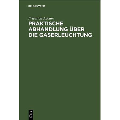 Praktische Abhandlung über die Gaserleuchtung, Gebundene Ausgabe von Friedrich Accum, De Gruyter, 978-3-11-263755-5