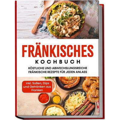 Fränkisches Kochbuch: Köstliche und abwechslungsreiche fränkische Rezepte für jeden Anlass - inkl. Soßen, Dips und Getränken aus Franken, Paperback