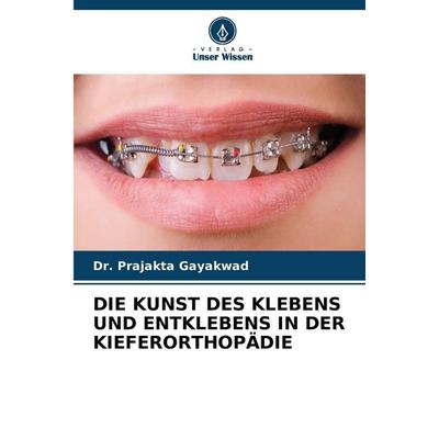 DIE KUNST DES KLEBENS UND ENTKLEBENS IN DER KIEFERORTHOPÄDIE, Taschenbuch von Prajakta Gayakwad, Verlag Unser Wissen
