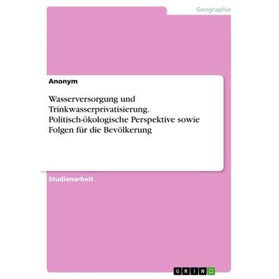 Wasserversorgung und Trinkwasserprivatisierung. Politisch-ökologische Perspektive sowie Folgen für die Bevölkerung, Taschenbuch von Anonymous, GRIN,