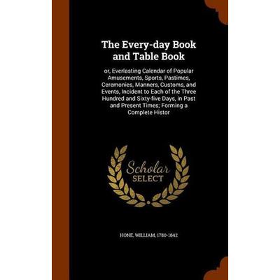 The Every-day Book and Table Book: or, Everlasting Calendar of Popular Amusements, Sports, Pastimes, Ceremonies, Manners, Customs, and Events,