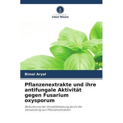 Pflanzenextrakte und ihre antifungale Aktivität gegen Fusarium oxysporum, Taschenbuch von Bimal Aryal, Verlag Unser Wissen, 978-620-3-14914-2