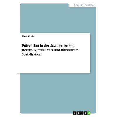 Prävention in der Sozialen Arbeit. Rechtsextremismus und männliche Sozialisation, Taschenbuch von Sina Krehl, GRIN, 978-3-346-01394-1