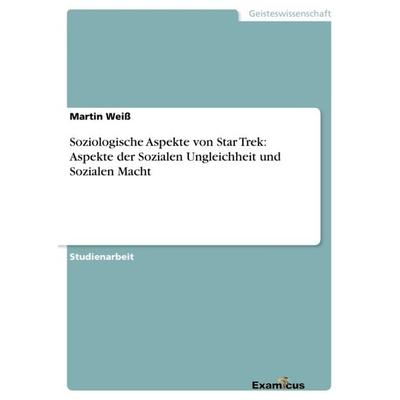 Soziologische Aspekte von Star Trek: Aspekte der Sozialen Ungleichheit und Sozialen Macht, Taschenbuch von Martin Weiss, GRIN, 978-3-656-99238-7