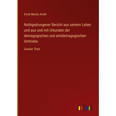 Nothgedrungener Bericht aus seinem Leben und aus und mit Urkunden der demagogischen und antidemagogischen Umtriebe, Gebundene Ausgabe von Ernst Moritz