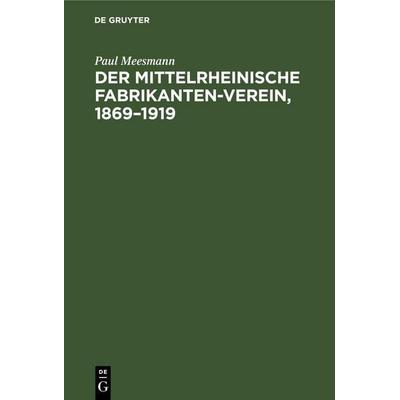Mittelrheinische Fabrikanten-Verein, 1869-1919, Gebundene Ausgabe von Paul Meesmann, De Gruyter, 978-3-11-245587-6