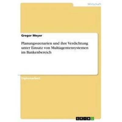 Planungsszenarien und ihre Verdichtung unter Einsatz von Multiagentensystemen im Bankenbereich, Taschenbuch von Gregor Meyer, GRIN, 978-3-656-30686-3