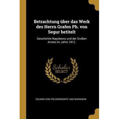 Betrachtung Über Das Werk Des Herrn Grafen Ph. Von Segur Betitelt: Geschichte Napoleons Und Der Großen Armee Im Jahre 1812., Taschenbuch von ,