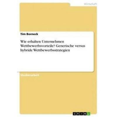 Wie erhalten Unternehmen Wettbewerbsvorteile? Generische versus hybride Wettbewerbsstrategien, Taschenbuch von Tim Borneck, GRIN, 978-3-668-19535-6